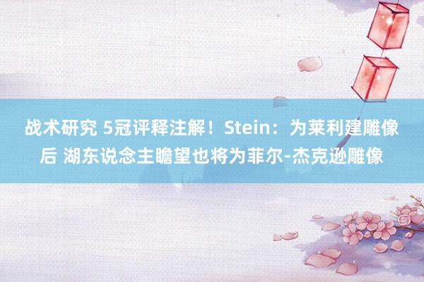 战术研究 5冠评释注解！Stein：为莱利建雕像后 湖东说念主瞻望也将为菲尔-杰克逊雕像