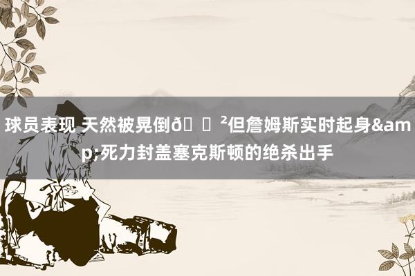 球员表现 天然被晃倒😲但詹姆斯实时起身&死力封盖塞克斯顿的绝杀出手