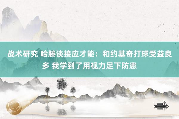 战术研究 哈滕谈接应才能：和约基奇打球受益良多 我学到了用视力足下防患