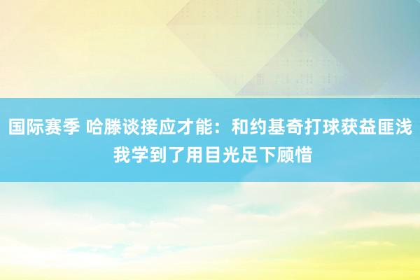 国际赛季 哈滕谈接应才能：和约基奇打球获益匪浅 我学到了用目光足下顾惜