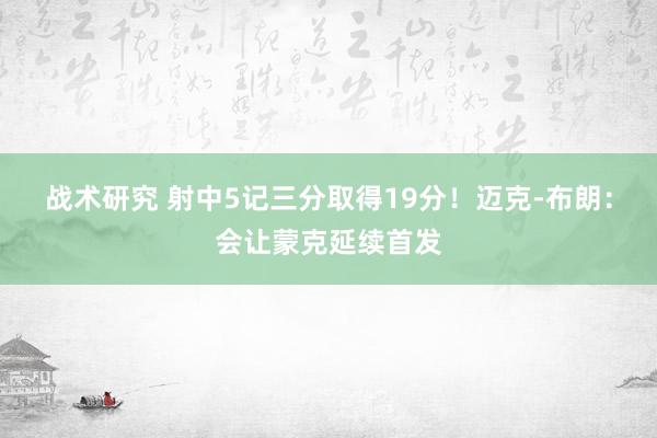 战术研究 射中5记三分取得19分！迈克-布朗：会让蒙克延续首发