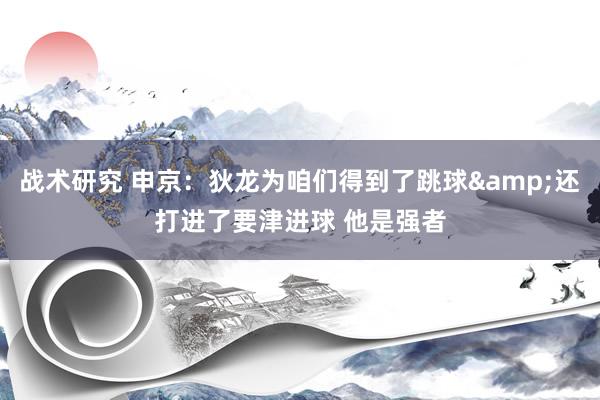 战术研究 申京：狄龙为咱们得到了跳球&还打进了要津进球 他是强者