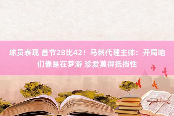 球员表现 首节28比42！马刺代理主帅：开局咱们像是在梦游 珍爱莫得抵挡性