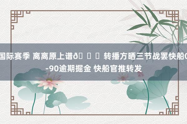 国际赛季 离离原上谱😅转播方晒三节战罢快船0-90逾期掘金 快船官推转发