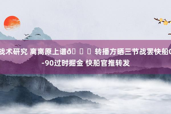 战术研究 离离原上谱😅转播方晒三节战罢快船0-90过时掘金 快船官推转发