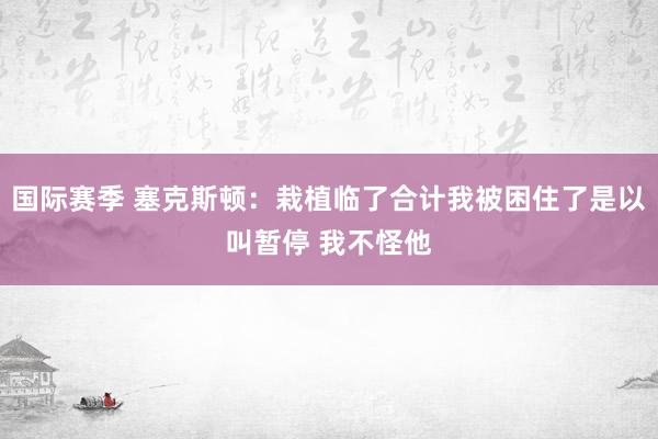 国际赛季 塞克斯顿：栽植临了合计我被困住了是以叫暂停 我不怪他