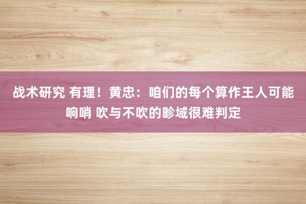 战术研究 有理！黄忠：咱们的每个算作王人可能响哨 吹与不吹的畛域很难判定