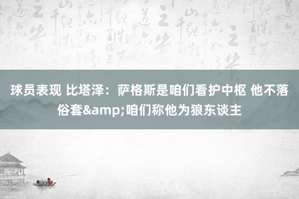 球员表现 比塔泽：萨格斯是咱们看护中枢 他不落俗套&咱们称他为狼东谈主