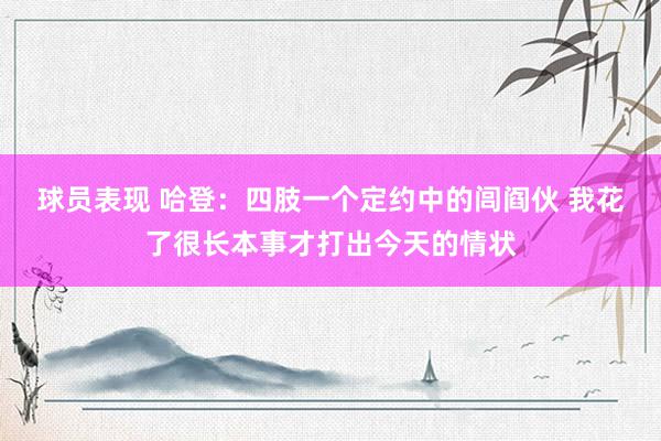 球员表现 哈登：四肢一个定约中的闾阎伙 我花了很长本事才打出今天的情状