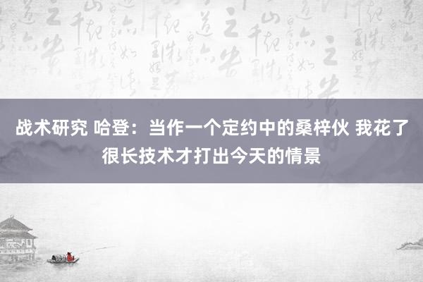 战术研究 哈登：当作一个定约中的桑梓伙 我花了很长技术才打出今天的情景