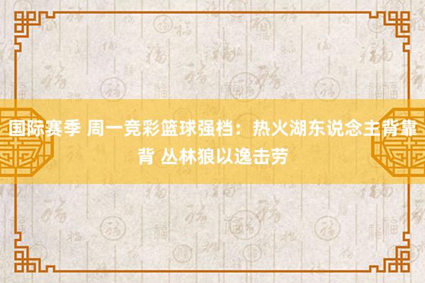 国际赛季 周一竞彩篮球强档：热火湖东说念主背靠背 丛林狼以逸击劳