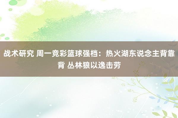 战术研究 周一竞彩篮球强档：热火湖东说念主背靠背 丛林狼以逸击劳