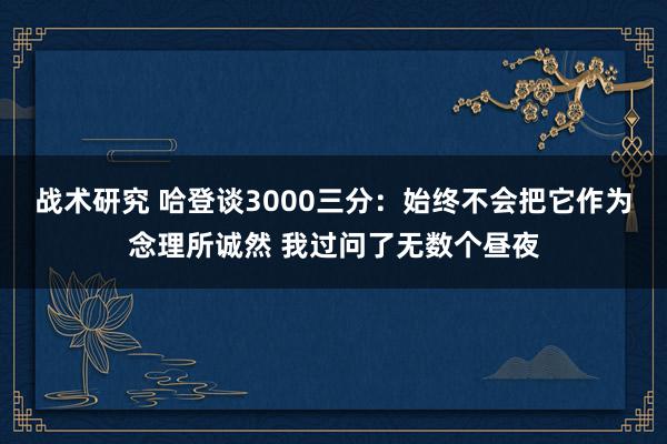 战术研究 哈登谈3000三分：始终不会把它作为念理所诚然 我过问了无数个昼夜