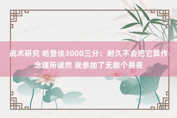 战术研究 哈登谈3000三分：耐久不会把它算作念理所诚然 我参加了无数个昼夜