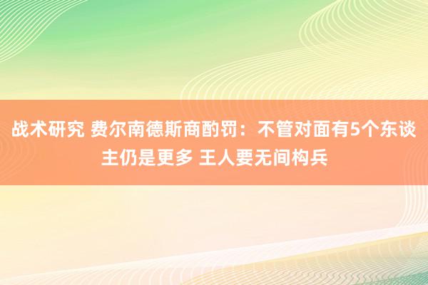 战术研究 费尔南德斯商酌罚：不管对面有5个东谈主仍是更多 王人要无间构兵