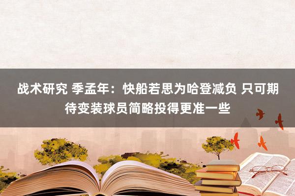 战术研究 季孟年：快船若思为哈登减负 只可期待变装球员简略投得更准一些