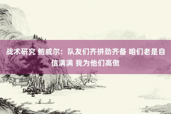 战术研究 鲍威尔：队友们齐拼劲齐备 咱们老是自信满满 我为他们高傲