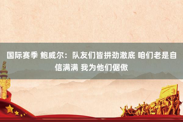 国际赛季 鲍威尔：队友们皆拼劲澈底 咱们老是自信满满 我为他们倨傲