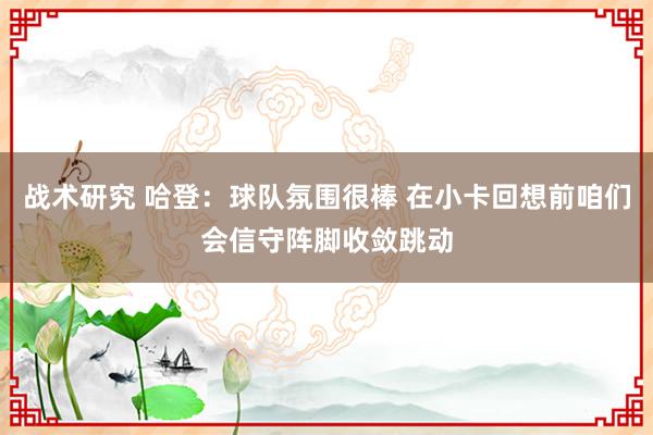 战术研究 哈登：球队氛围很棒 在小卡回想前咱们会信守阵脚收敛跳动