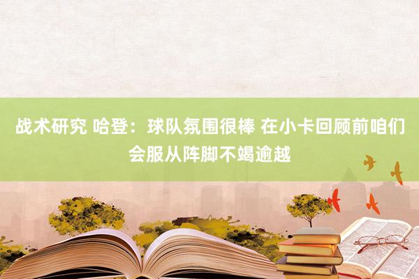 战术研究 哈登：球队氛围很棒 在小卡回顾前咱们会服从阵脚不竭逾越