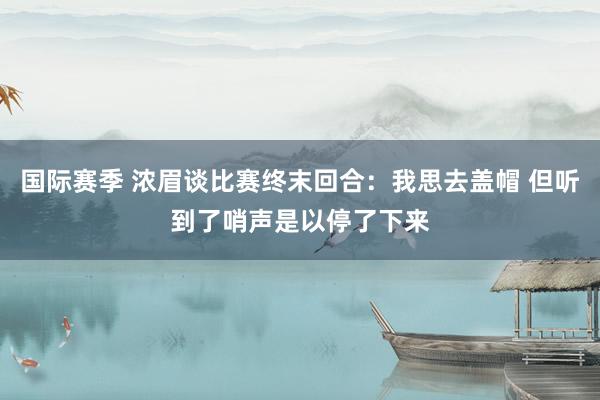 国际赛季 浓眉谈比赛终末回合：我思去盖帽 但听到了哨声是以停了下来