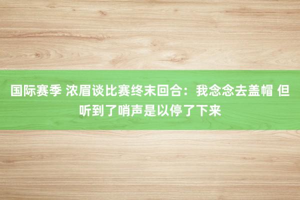 国际赛季 浓眉谈比赛终末回合：我念念去盖帽 但听到了哨声是以停了下来