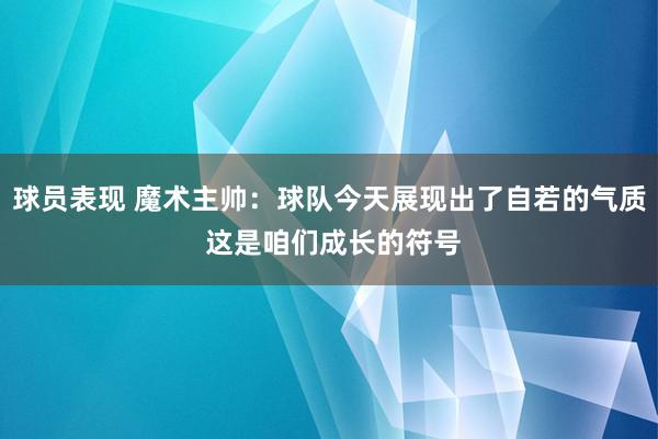 球员表现 魔术主帅：球队今天展现出了自若的气质 这是咱们成长的符号