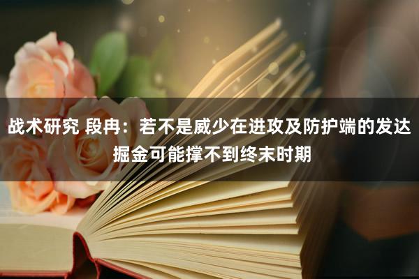 战术研究 段冉：若不是威少在进攻及防护端的发达 掘金可能撑不到终末时期