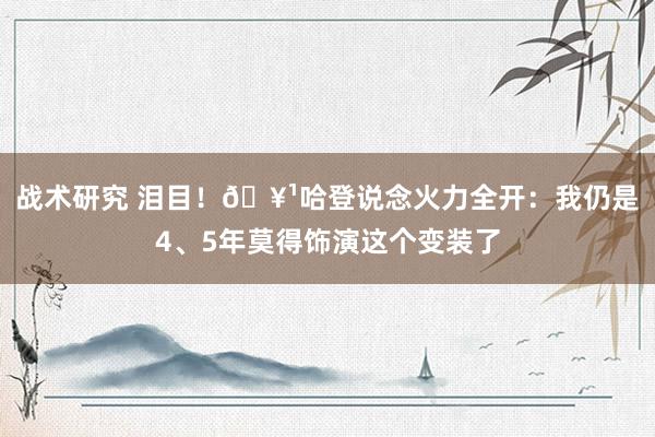 战术研究 泪目！🥹哈登说念火力全开：我仍是4、5年莫得饰演这个变装了