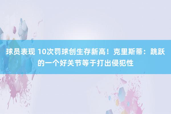 球员表现 10次罚球创生存新高！克里斯蒂：跳跃的一个好关节等于打出侵犯性