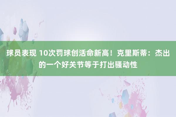 球员表现 10次罚球创活命新高！克里斯蒂：杰出的一个好关节等于打出骚动性