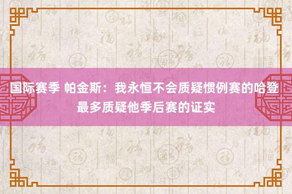 国际赛季 帕金斯：我永恒不会质疑惯例赛的哈登 最多质疑他季后赛的证实