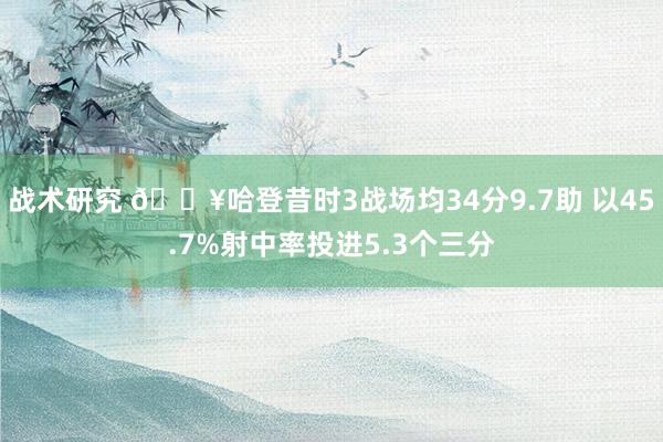 战术研究 🔥哈登昔时3战场均34分9.7助 以45.7%射中率投进5.3个三分