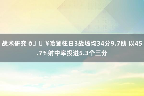 战术研究 🔥哈登往日3战场均34分9.7助 以45.7%射中率投进5.3个三分