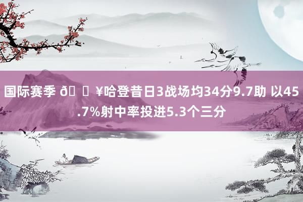 国际赛季 🔥哈登昔日3战场均34分9.7助 以45.7%射中率投进5.3个三分