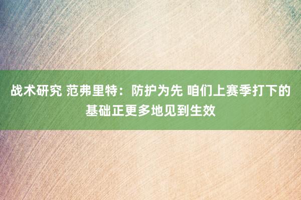 战术研究 范弗里特：防护为先 咱们上赛季打下的基础正更多地见到生效