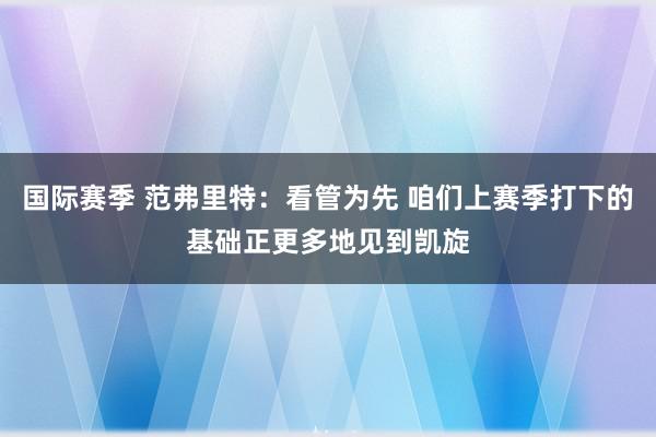 国际赛季 范弗里特：看管为先 咱们上赛季打下的基础正更多地见到凯旋