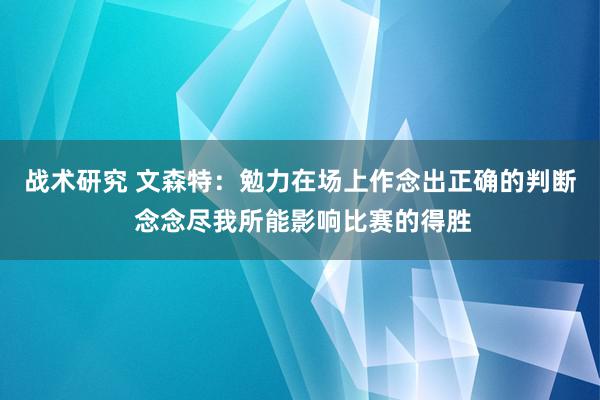 战术研究 文森特：勉力在场上作念出正确的判断 念念尽我所能影响比赛的得胜