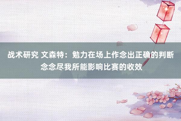 战术研究 文森特：勉力在场上作念出正确的判断 念念尽我所能影响比赛的收效