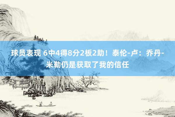 球员表现 6中4得8分2板2助！泰伦-卢：乔丹-米勒仍是获取了我的信任