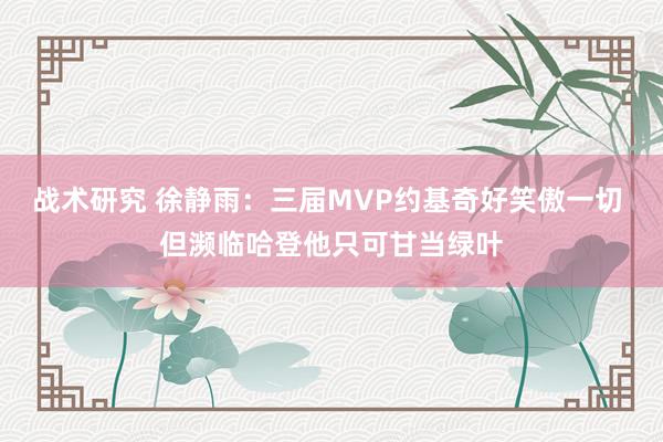 战术研究 徐静雨：三届MVP约基奇好笑傲一切 但濒临哈登他只可甘当绿叶