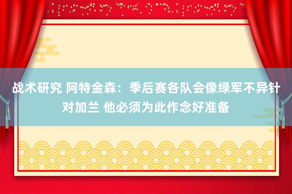 战术研究 阿特金森：季后赛各队会像绿军不异针对加兰 他必须为此作念好准备