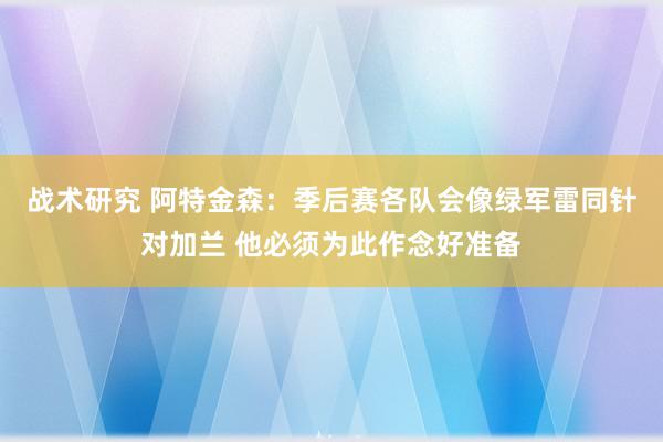 战术研究 阿特金森：季后赛各队会像绿军雷同针对加兰 他必须为此作念好准备