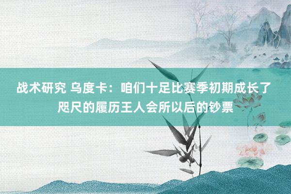 战术研究 乌度卡：咱们十足比赛季初期成长了 咫尺的履历王人会所以后的钞票