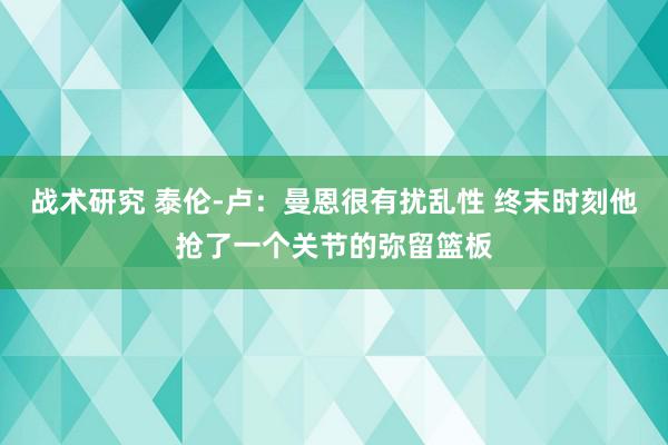 战术研究 泰伦-卢：曼恩很有扰乱性 终末时刻他抢了一个关节的弥留篮板