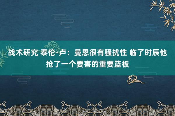 战术研究 泰伦-卢：曼恩很有骚扰性 临了时辰他抢了一个要害的重要篮板