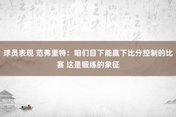 球员表现 范弗里特：咱们目下能赢下比分控制的比赛 这是锻练的象征