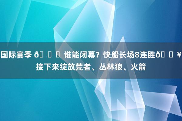 国际赛季 😉谁能闭幕？快船长场8连胜🔥接下来绽放荒者、丛林狼、火箭