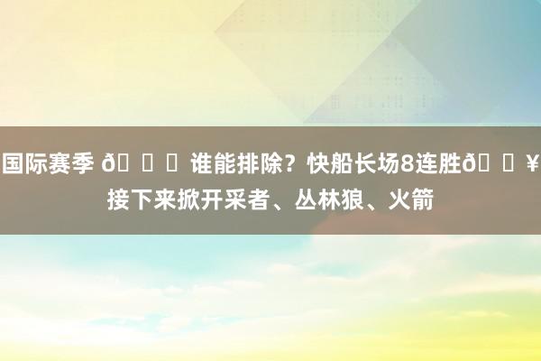 国际赛季 😉谁能排除？快船长场8连胜🔥接下来掀开采者、丛林狼、火箭