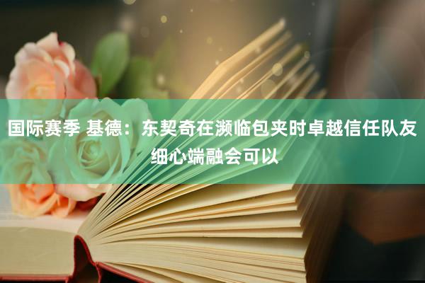 国际赛季 基德：东契奇在濒临包夹时卓越信任队友 细心端融会可以